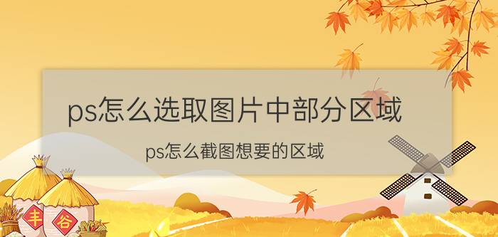 ps怎么选取图片中部分区域 ps怎么截图想要的区域？